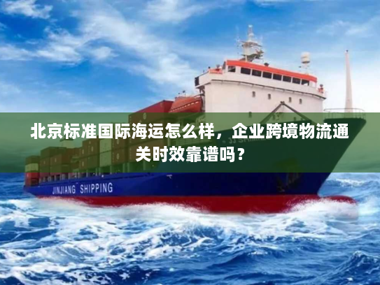 北京标准国际海运怎么样,企业跨境物流通关时效靠谱吗? 北京标准国际海运怎么样,企业跨境物流通关时效靠谱吗?