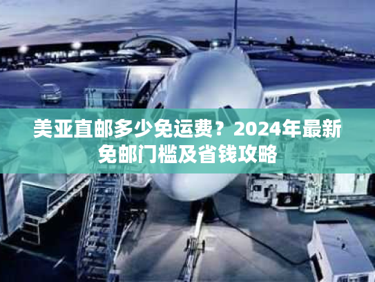 美亚直邮多少免运费？2024年最新免邮门槛及省钱攻略