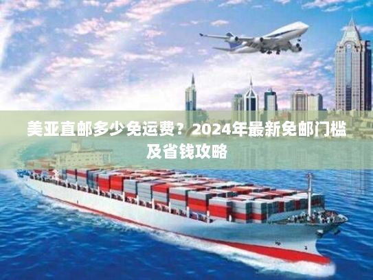 美亚直邮多少免运费?2024年最新免邮门槛及省钱攻略 美亚直邮多少免运费?2024年最新免邮门槛及省钱攻略