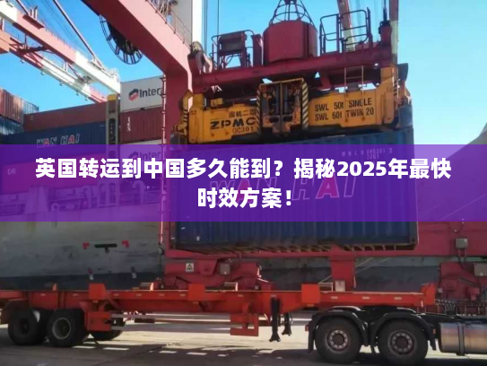 英国转运到中国多久能到?揭秘2025年最快时效方案! 英国转运到中国多久能到?揭秘2025年最快时效方案!