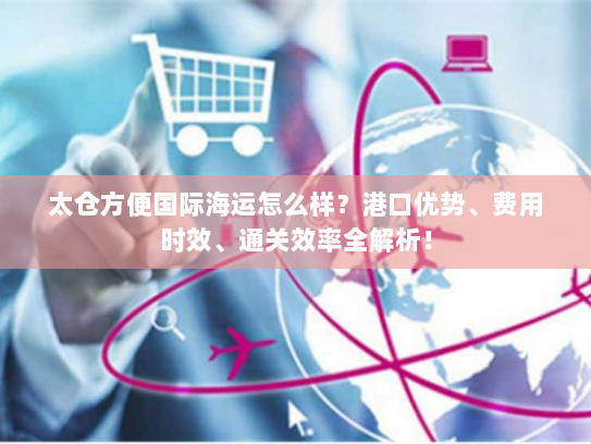 太仓方便国际海运怎么样?港口优势、费用时效、通关效率全解析! 太仓方便国际海运怎么样?港口优势、费用时效、通关效率全解析!