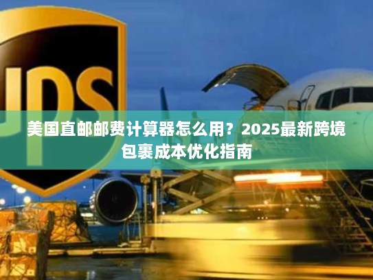 美国直邮邮费计算器怎么用?2025最新跨境包裹成本优化指南 美国直邮邮费计算器怎么用?2025最新跨境包裹成本优化指南