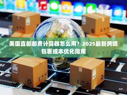 美国直邮邮费计算器怎么用?2025最新跨境包裹成本优化指南 美国直邮邮费计算器怎么用?2025最新跨境包裹成本优化指南