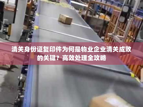 清关身份证复印件为何是物业企业清关成败的关键?高效处理全攻略 清关身份证复印件为何是物业企业清关成败的关键?高效处理全攻略
