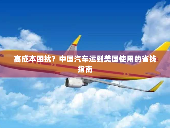 高成本困扰?中国汽车运到美国使用的省钱指南 高成本困扰?中国汽车运到美国使用的省钱指南