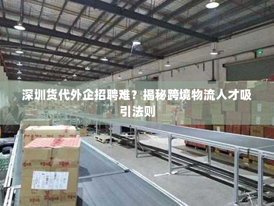 深圳货代外企招聘难?揭秘跨境物流人才吸引法则 深圳货代外企招聘难?揭秘跨境物流人才吸引法则