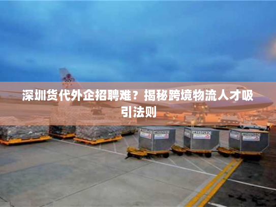 深圳货代外企招聘难?揭秘跨境物流人才吸引法则 深圳货代外企招聘难?揭秘跨境物流人才吸引法则