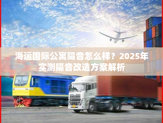 海运国际公寓隔音怎么样？2025年实测隔音改造方案解析