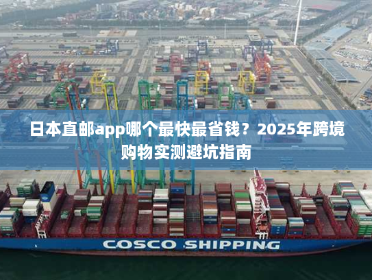 日本直邮app哪个最快最省钱?2025年跨境购物实测避坑指南 日本直邮app哪个最快最省钱?2025年跨境购物实测避坑指南
