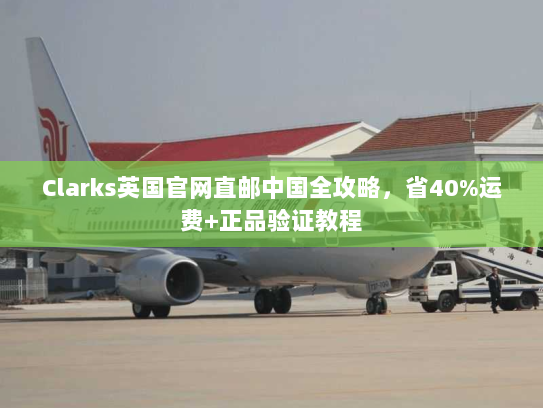 Clarks英国官网直邮中国全攻略,省40%运费+正品验证教程 Clarks英国官网直邮中国全攻略,省40%运费+正品验证教程