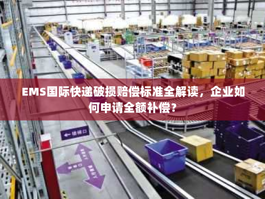 EMS国际快递破损赔偿标准全解读,企业如何申请全额补偿? EMS国际快递破损赔偿标准全解读,企业如何申请全额补偿?