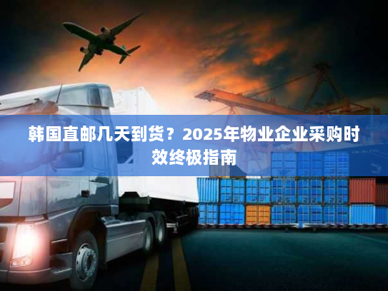 韩国直邮几天到货?2025年物业企业采购时效终极指南 韩国直邮几天到货?2025年物业企业采购时效终极指南