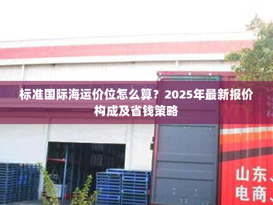 标准国际海运价位怎么算?2025年最新报价构成及省钱策略 标准国际海运价位怎么算?2025年最新报价构成及省钱策略