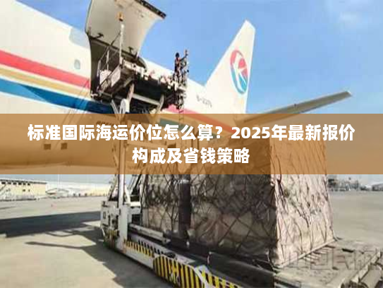 标准国际海运价位怎么算?2025年最新报价构成及省钱策略 标准国际海运价位怎么算?2025年最新报价构成及省钱策略