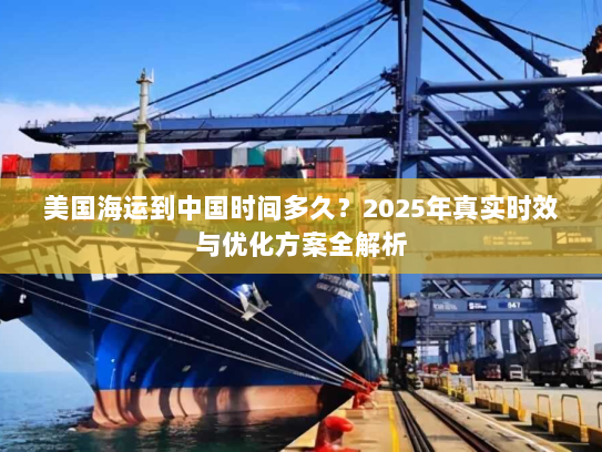 美国海运到中国时间多久?2025年真实时效与优化方案全解析 美国海运到中国时间多久?2025年真实时效与优化方案全解析