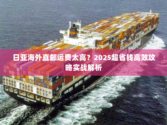 日亚海外直邮运费太高?2025超省钱高效攻略实战解析 日亚海外直邮运费太高?2025超省钱高效攻略实战解析