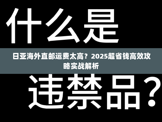 日亚海外直邮运费太高?2025超省钱高效攻略实战解析 日亚海外直邮运费太高?2025超省钱高效攻略实战解析