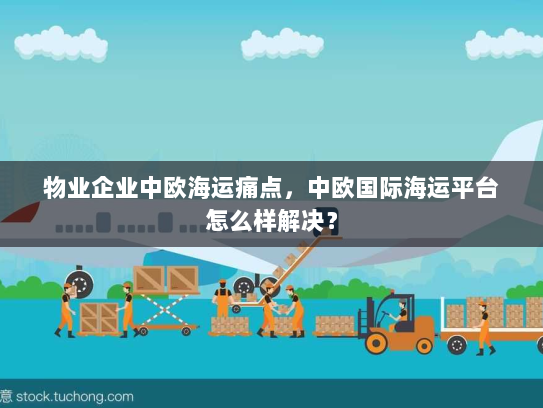 物业企业中欧海运痛点,中欧国际海运平台怎么样解决? 物业企业中欧海运痛点,中欧国际海运平台怎么样解决?
