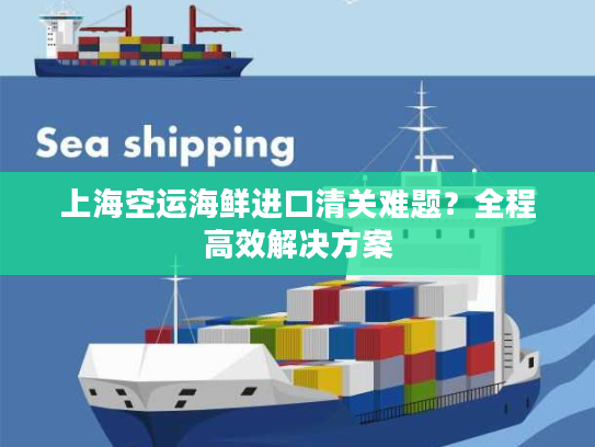 上海空运海鲜进口清关难题？全程高效解决方案