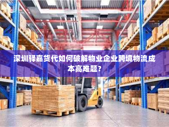 深圳驿嘉货代如何破解物业企业跨境物流成本高难题? 深圳驿嘉货代如何破解物业企业跨境物流成本高难题?