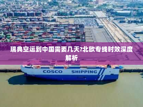 瑞典空运到中国需要几天?北欧专线时效深度解析 瑞典空运到中国需要几天?北欧专线时效深度解析