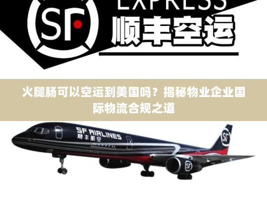 火腿肠可以空运到美国吗?揭秘物业企业国际物流合规之道 火腿肠可以空运到美国吗?揭秘物业企业国际物流合规之道