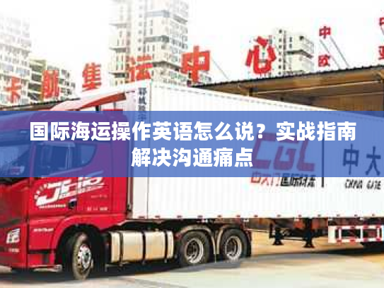 国际海运操作英语怎么说？实战指南解决沟通痛点