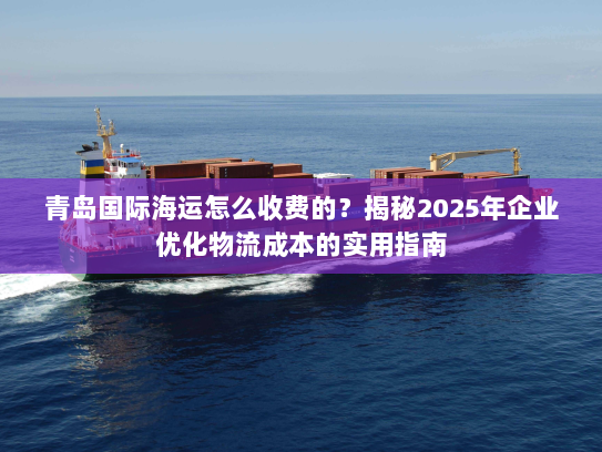 青岛国际海运怎么收费的?揭秘2025年企业优化物流成本的实用指南 青岛国际海运怎么收费的?揭秘2025年企业优化物流成本的实用指南