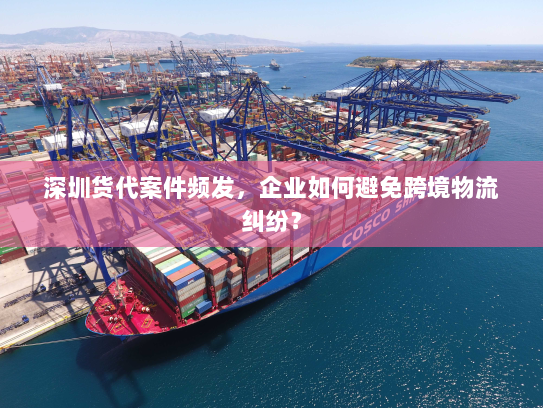深圳货代案件频发,企业如何避免跨境物流纠纷? 深圳货代案件频发,企业如何避免跨境物流纠纷?