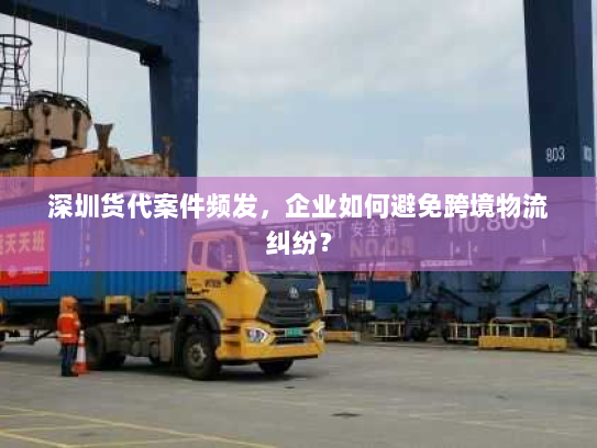 深圳货代案件频发,企业如何避免跨境物流纠纷? 深圳货代案件频发,企业如何避免跨境物流纠纷?