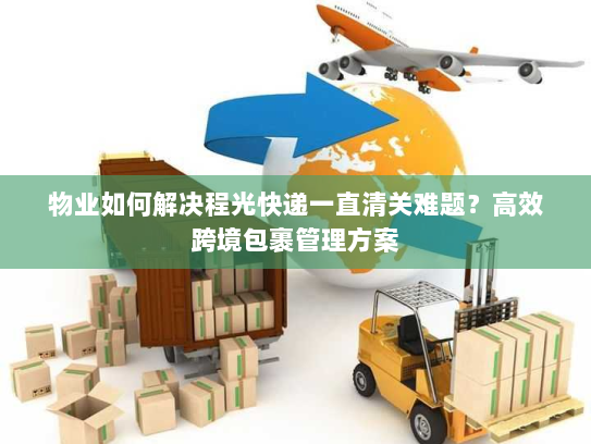 物业如何解决程光快递一直清关难题？高效跨境包裹管理方案