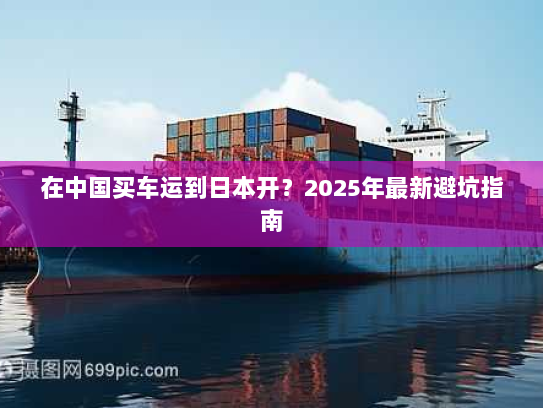 在中国买车运到日本开？2025年最新避坑指南