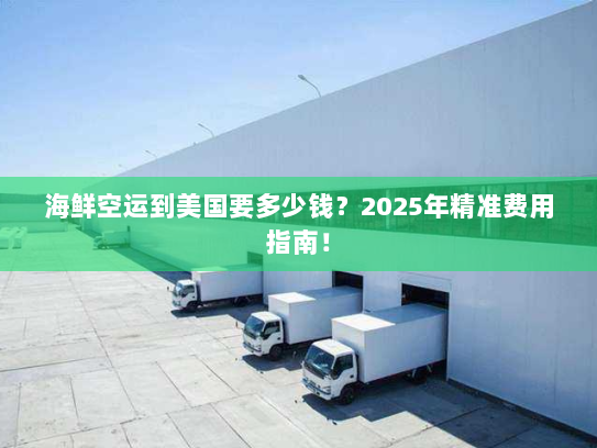 海鲜空运到美国要多少钱？2025年精准费用指南！