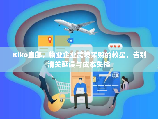 Kiko直邮,物业企业跨境采购的救星,告别清关延误与成本失控 Kiko直邮,物业企业跨境采购的救星,告别清关延误与成本失控