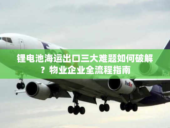 锂电池海运出口三大难题如何破解?物业企业全流程指南 锂电池海运出口三大难题如何破解?物业企业全流程指南