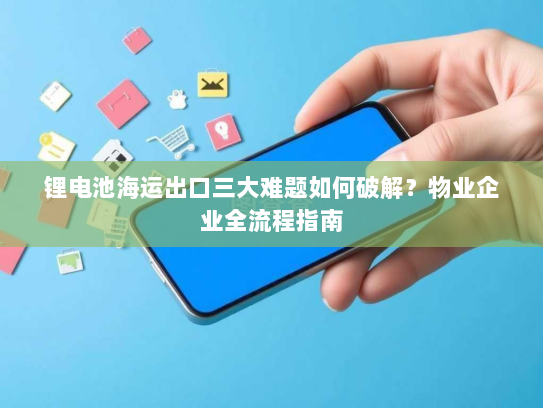 锂电池海运出口三大难题如何破解?物业企业全流程指南 锂电池海运出口三大难题如何破解?物业企业全流程指南