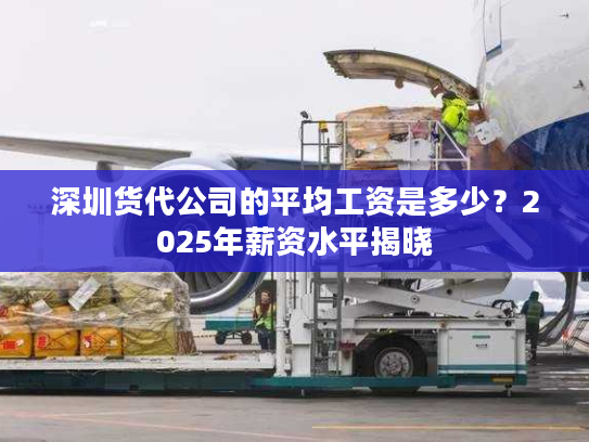 深圳货代公司的平均工资是多少?2025年薪资水平揭晓 深圳货代公司的平均工资是多少?2025年薪资水平揭晓