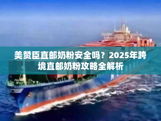 美赞臣直邮奶粉安全吗？2025年跨境直邮奶粉攻略全解析