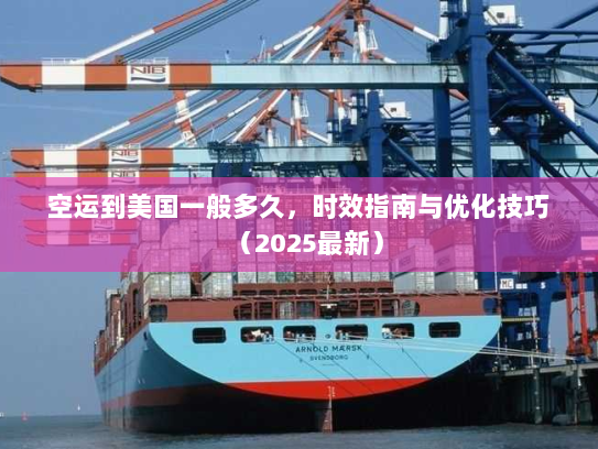 空运到美国一般多久，时效指南与优化技巧（2025最新）