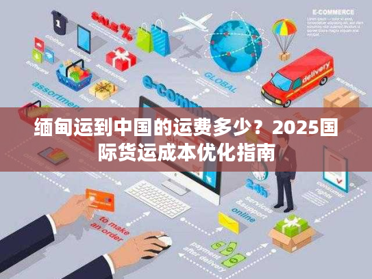 缅甸运到中国的运费多少？2025国际货运成本优化指南