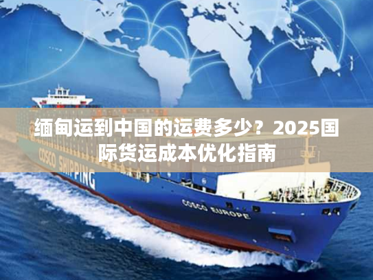 缅甸运到中国的运费多少？2025国际货运成本优化指南