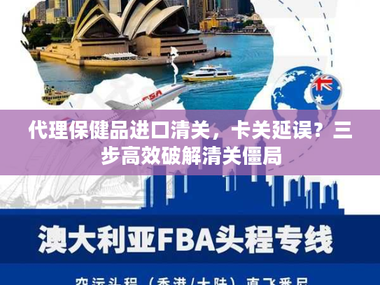 代理保健品进口清关，卡关延误？三步高效破解清关僵局