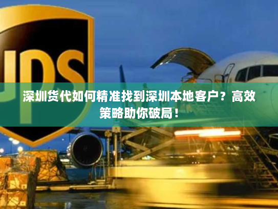 深圳货代如何精准找到深圳本地客户?高效策略助你破局! 深圳货代如何精准找到深圳本地客户?高效策略助你破局!