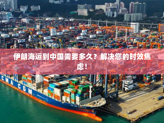 伊朗海运到中国需要多久？解决您的时效焦虑！