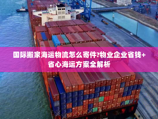 国际搬家海运物流怎么寄件?物业企业省钱+省心海运方案全解析 国际搬家海运物流怎么寄件?物业企业省钱+省心海运方案全解析