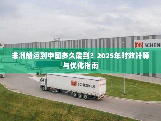 非洲船运到中国多久能到？2025年时效计算与优化指南