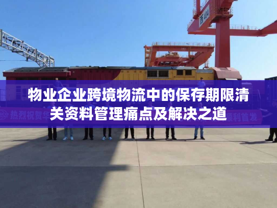 物业企业跨境物流中的保存期限清关资料管理痛点及解决之道