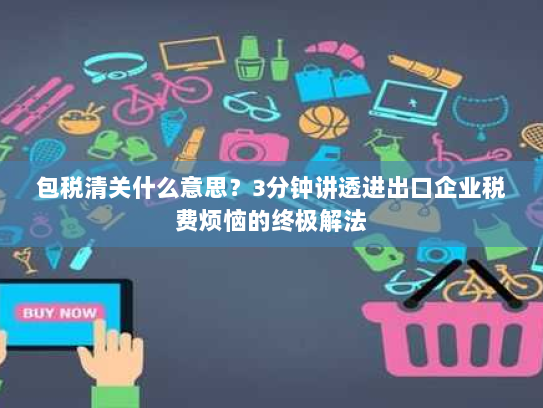 包税清关什么意思？3分钟讲透进出口企业税费烦恼的终极解法