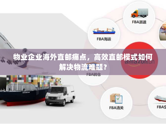 物业企业海外直邮痛点,高效直邮模式如何解决物流难题? 物业企业海外直邮痛点,高效直邮模式如何解决物流难题?