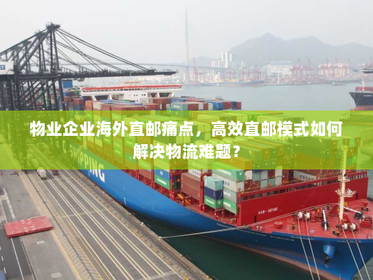 物业企业海外直邮痛点,高效直邮模式如何解决物流难题? 物业企业海外直邮痛点,高效直邮模式如何解决物流难题?